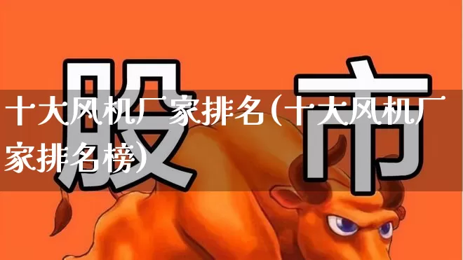 十大风机厂家排名(十大风机厂家排名榜)_https://www.hangfeite.com_科创板_第1张