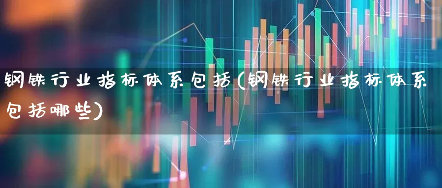 钢铁行业指标体系包括(钢铁行业指标体系包括哪些)_https://www.hangfeite.com_深交所_第1张