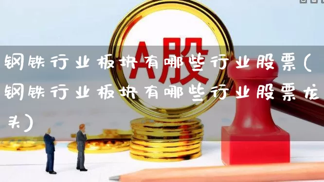 钢铁行业板块有哪些行业股票(钢铁行业板块有哪些行业股票龙头)_https://www.hangfeite.com_创业板_第1张