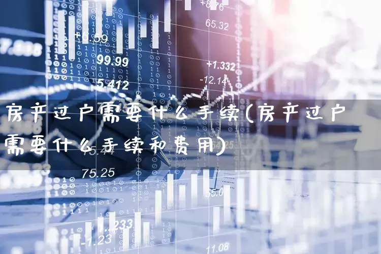 房产过户需要什么手续(房产过户需要什么手续和费用)_https://www.hangfeite.com_创业板_第1张