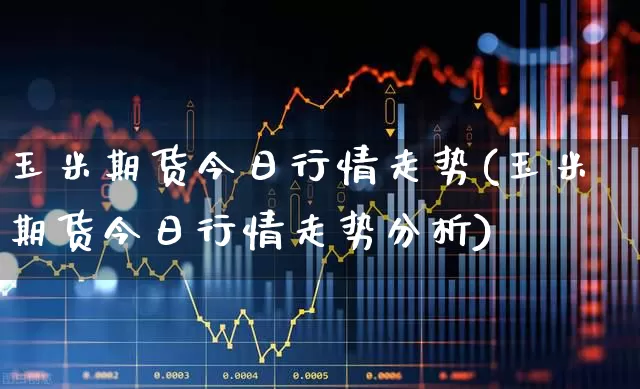 玉米期货今日行情走势(玉米期货今日行情走势分析)_https://www.hangfeite.com_上交所_第1张