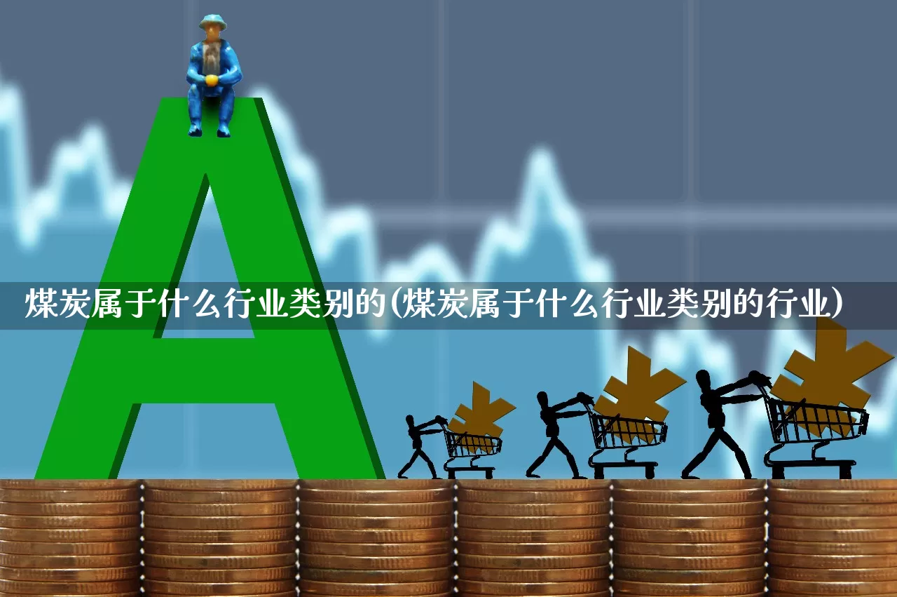 煤炭属于什么行业类别的(煤炭属于什么行业类别的行业)_https://www.hangfeite.com_北交所_第1张