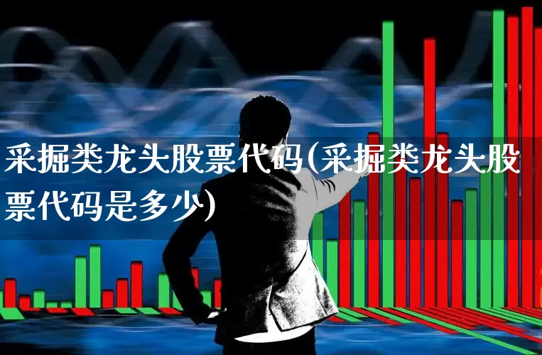 采掘类龙头股票代码(采掘类龙头股票代码是多少)_https://www.hangfeite.com_上交所_第1张