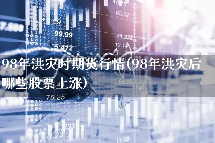 98年洪灾时期货行情(98年洪灾后哪些股票上涨)_https://www.hangfeite.com_深交所_第1张