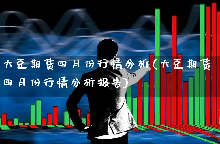 大豆期货四月份行情分析(大豆期货四月份行情分析报告)_https://www.hangfeite.com_北交所_第1张