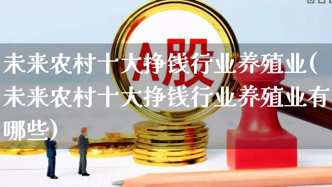 未来农村十大挣钱行业养殖业(未来农村十大挣钱行业养殖业有哪些)_https://www.hangfeite.com_深交所_第1张