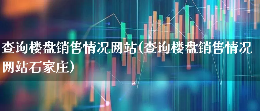 查询楼盘销售情况网站(查询楼盘销售情况网站石家庄)_https://www.hangfeite.com_创业板_第1张