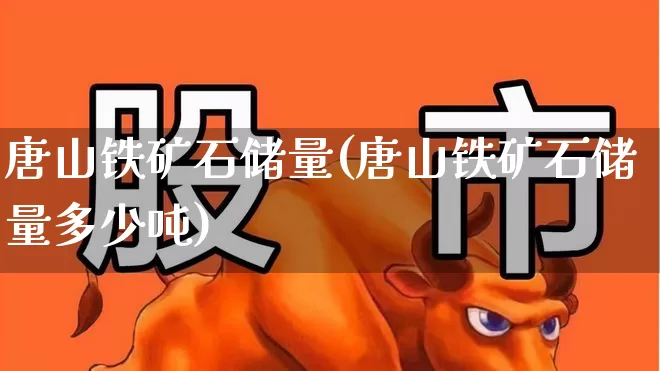 唐山铁矿石储量(唐山铁矿石储量多少吨)_https://www.hangfeite.com_科创板_第1张