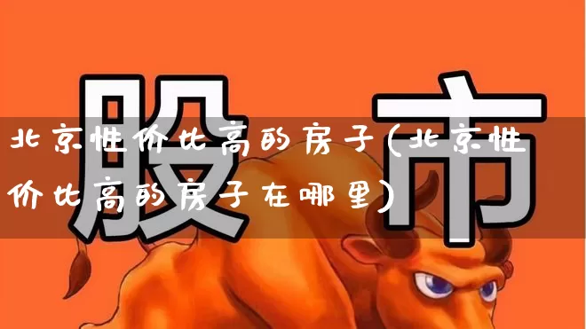 北京性价比高的房子(北京性价比高的房子在哪里)_https://www.hangfeite.com_深交所_第1张