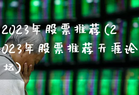 2023年股票推荐(2023年股票推荐天涯论坛)_https://www.hangfeite.com_深交所_第1张