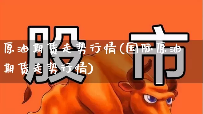原油期货走势行情(国际原油期货走势行情)_https://www.hangfeite.com_深交所_第1张