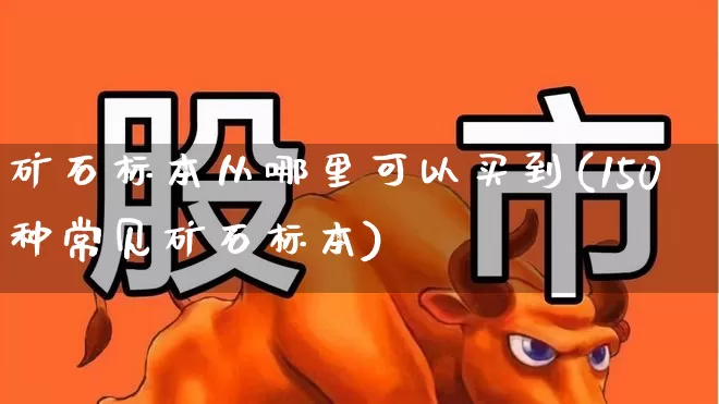 矿石标本从哪里可以买到(150种常见矿石标本)_https://www.hangfeite.com_深交所_第1张