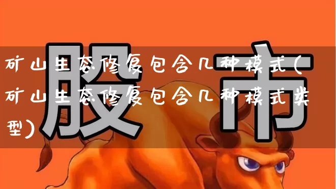 矿山生态修复包含几种模式(矿山生态修复包含几种模式类型)_https://www.hangfeite.com_科创板_第1张
