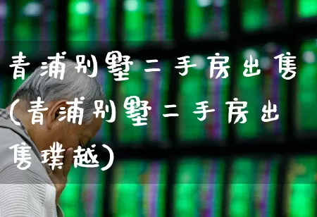 青浦别墅二手房出售(青浦别墅二手房出售璞越)_https://www.hangfeite.com_科创板_第1张