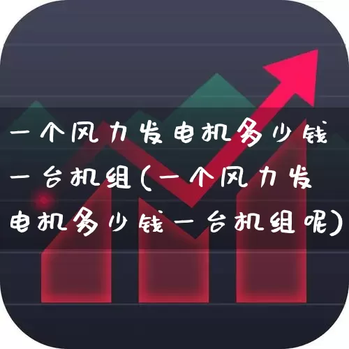 一个风力发电机多少钱一台机组(一个风力发电机多少钱一台机组呢)_https://www.hangfeite.com_科创板_第1张