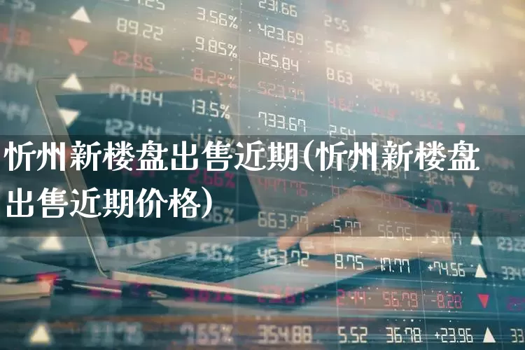 忻州新楼盘出售近期(忻州新楼盘出售近期价格)_https://www.hangfeite.com_上交所_第1张