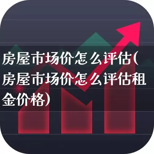 房屋市场价怎么评估(房屋市场价怎么评估租金价格)_https://www.hangfeite.com_北交所_第1张