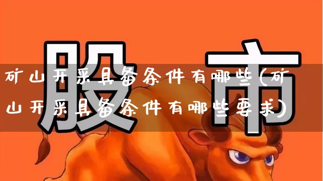 矿山开采具备条件有哪些(矿山开采具备条件有哪些要求)_https://www.hangfeite.com_深交所_第1张