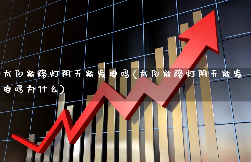 太阳能路灯阴天能发电吗(太阳能路灯阴天能发电吗为什么)_https://www.hangfeite.com_科创板_第1张