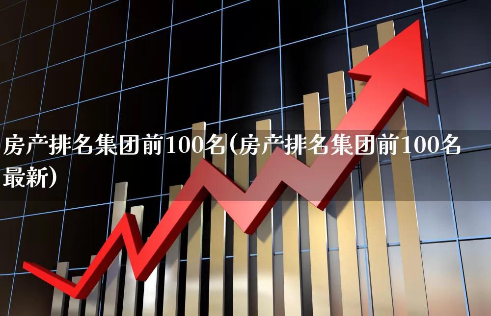 房产排名集团前100名(房产排名集团前100名最新)_https://www.hangfeite.com_深交所_第1张