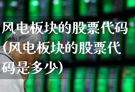 风电板块的股票代码(风电板块的股票代码是多少)_https://www.hangfeite.com_上交所_第1张