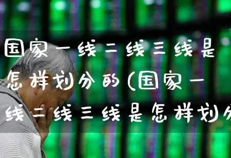 国家一线二线三线是怎样划分的(国家一线二线三线是怎样划分的呢)_https://www.hangfeite.com_北交所_第1张