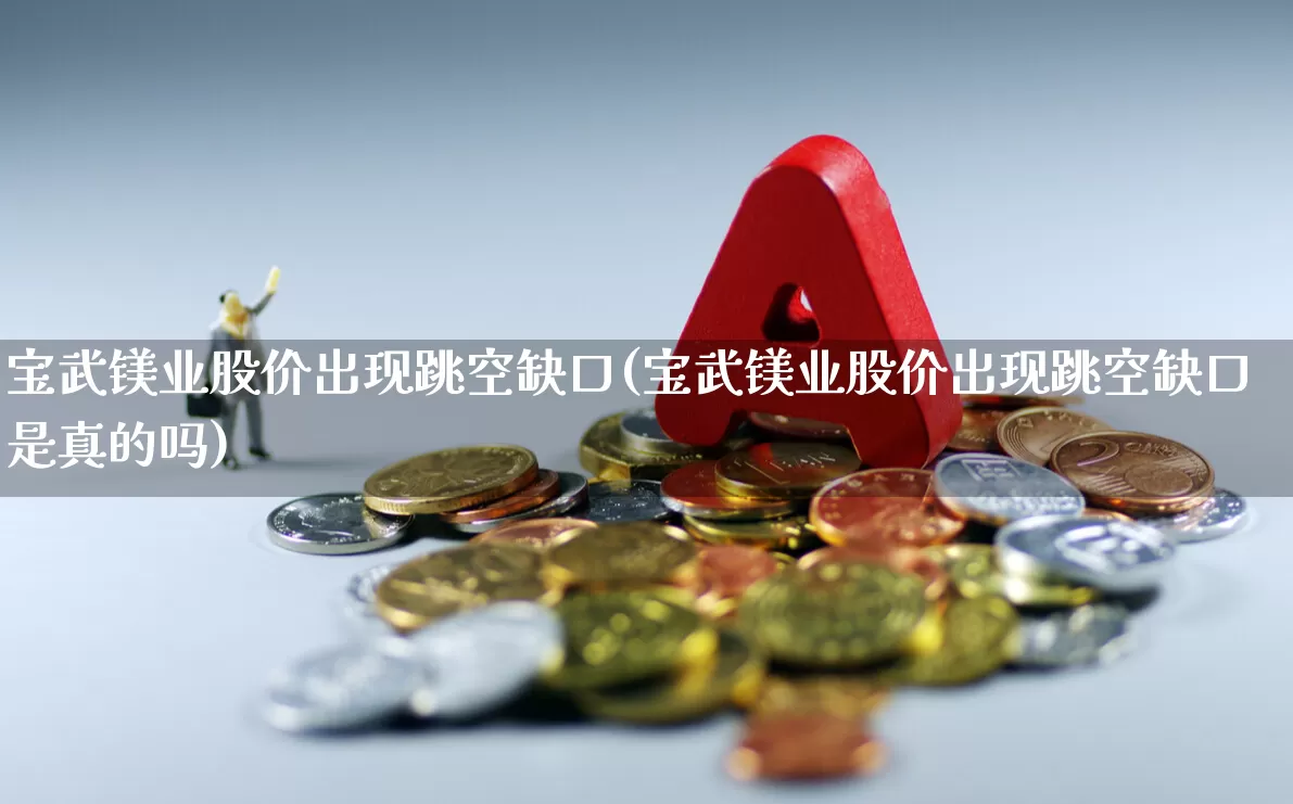 宝武镁业股价出现跳空缺口(宝武镁业股价出现跳空缺口是真的吗)_https://www.hangfeite.com_深交所_第1张