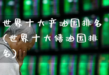 世界十大产油国排名(世界十大储油国排名)_https://www.hangfeite.com_科创板_第1张