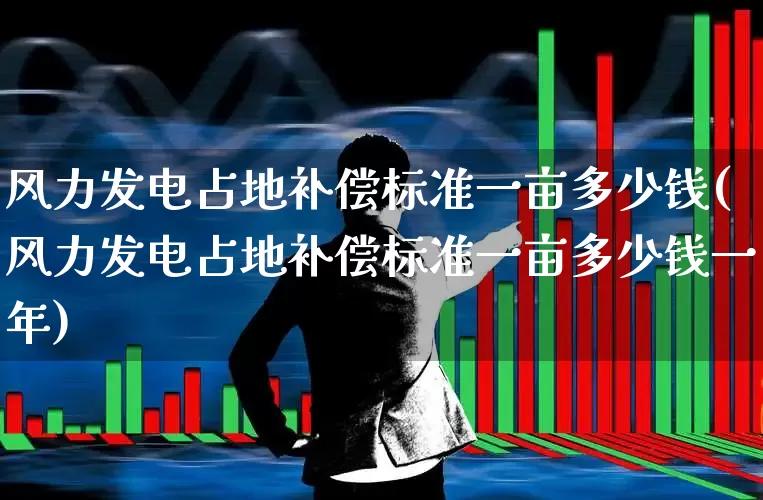 风力发电占地补偿标准一亩多少钱(风力发电占地补偿标准一亩多少钱一年)_https://www.hangfeite.com_深交所_第1张