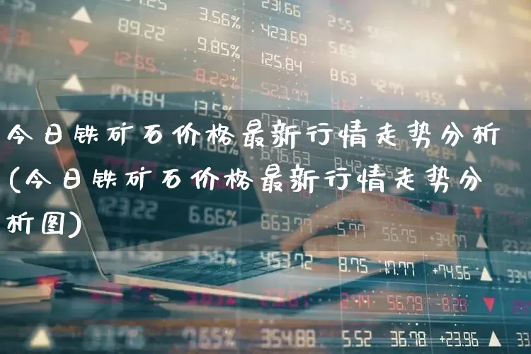 今日铁矿石价格最新行情走势分析(今日铁矿石价格最新行情走势分析图)_https://www.hangfeite.com_深交所_第1张
