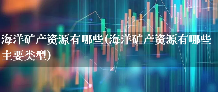 海洋矿产资源有哪些(海洋矿产资源有哪些主要类型)_https://www.hangfeite.com_北交所_第1张