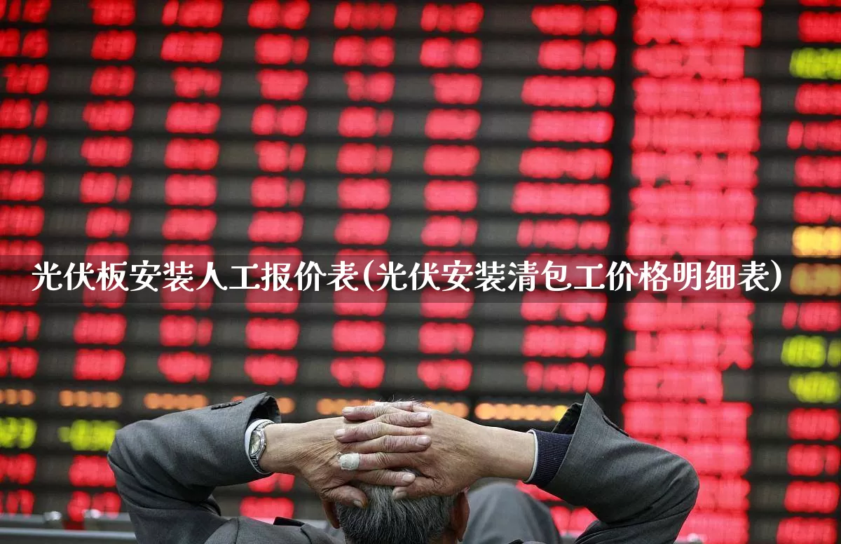 光伏板安装人工报价表(光伏安装清包工价格明细表)_https://www.hangfeite.com_上交所_第1张