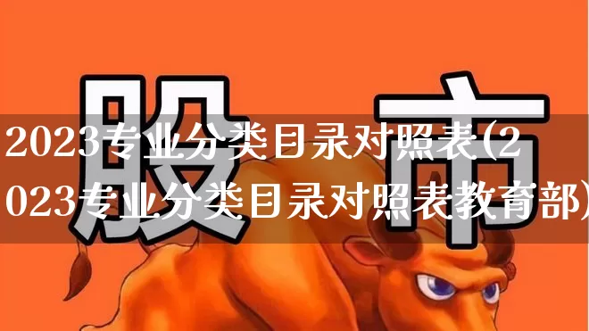 2023专业分类目录对照表(2023专业分类目录对照表教育部)_https://www.hangfeite.com_北交所_第1张