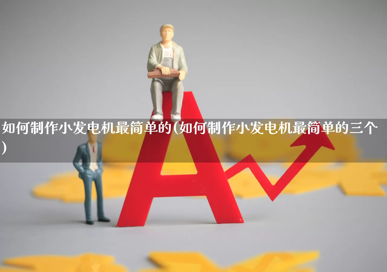 如何制作小发电机最简单的(如何制作小发电机最简单的三个)_https://www.hangfeite.com_上交所_第1张