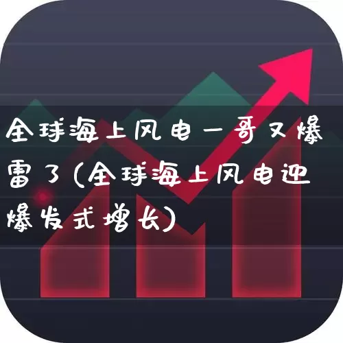 全球海上风电一哥又爆雷了(全球海上风电迎爆发式增长)_https://www.hangfeite.com_创业板_第1张