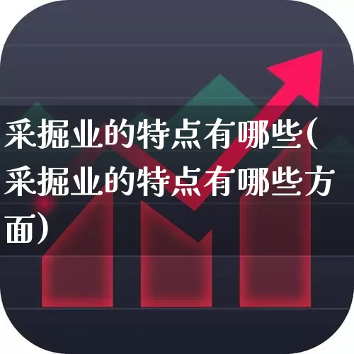 采掘业的特点有哪些(采掘业的特点有哪些方面)_https://www.hangfeite.com_北交所_第1张