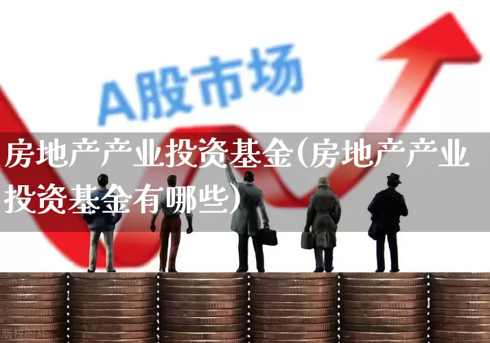 房地产产业投资基金(房地产产业投资基金有哪些)_https://www.hangfeite.com_创业板_第1张