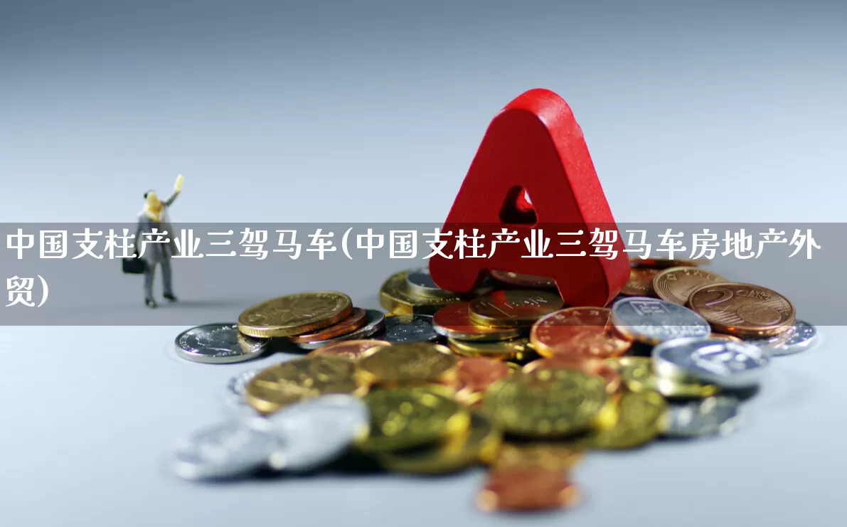 中国支柱产业三驾马车(中国支柱产业三驾马车房地产外贸)_https://www.hangfeite.com_科创板_第1张