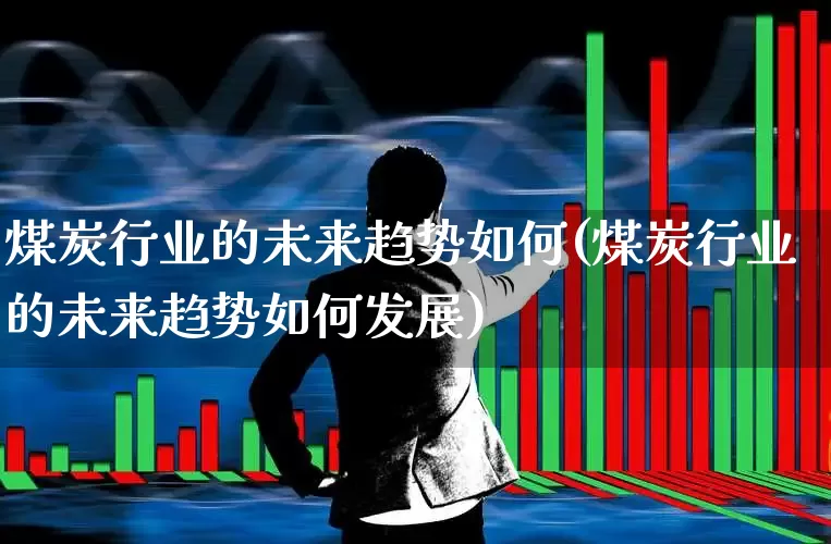 煤炭行业的未来趋势如何(煤炭行业的未来趋势如何发展)_https://www.hangfeite.com_北交所_第1张