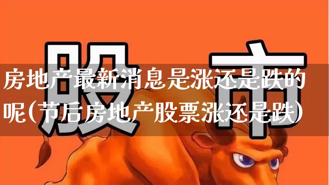 房地产最新消息是涨还是跌的呢(节后房地产股票涨还是跌)_https://www.hangfeite.com_上交所_第1张