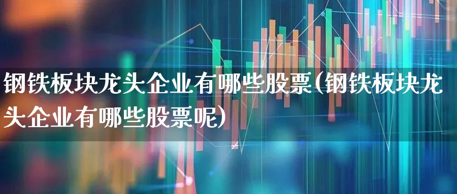 钢铁板块龙头企业有哪些股票(钢铁板块龙头企业有哪些股票呢)_https://www.hangfeite.com_科创板_第1张