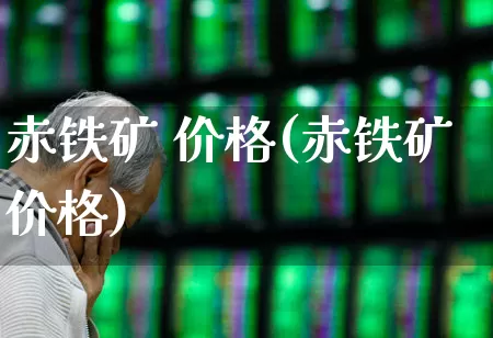 赤铁矿 价格(赤铁矿价格)_https://www.hangfeite.com_北交所_第1张
