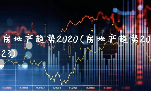 房地产趋势2020(房地产趋势2023)_https://www.hangfeite.com_北交所_第1张