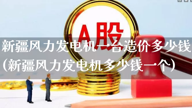新疆风力发电机一台造价多少钱(新疆风力发电机多少钱一个)_https://www.hangfeite.com_北交所_第1张