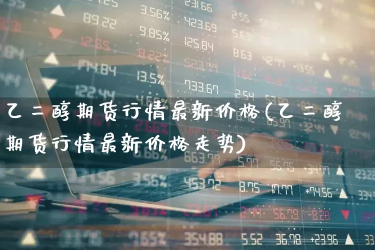 乙二醇期货行情最新价格(乙二醇期货行情最新价格走势)_https://www.hangfeite.com_北交所_第1张