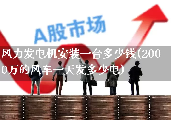 风力发电机安装一台多少钱(2000万的风车一天发多少电)_https://www.hangfeite.com_科创板_第1张