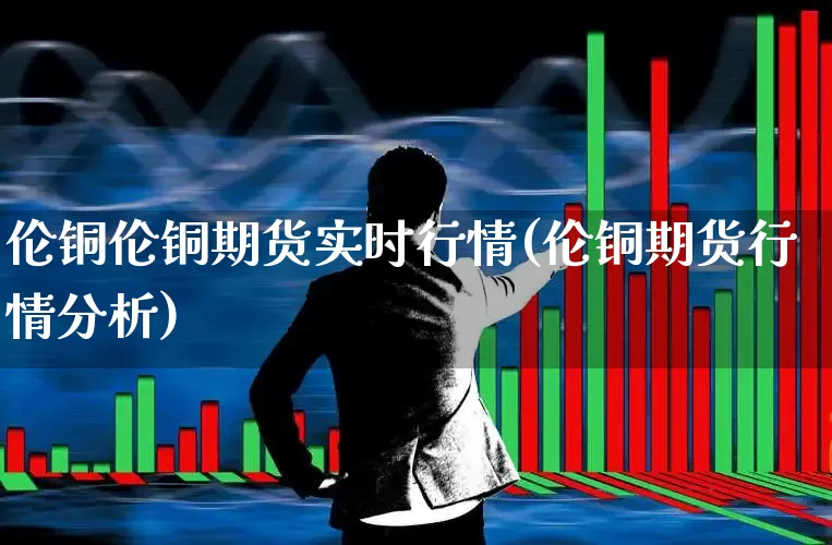 伦铜伦铜期货实时行情(伦铜期货行情分析)_https://www.hangfeite.com_科创板_第1张