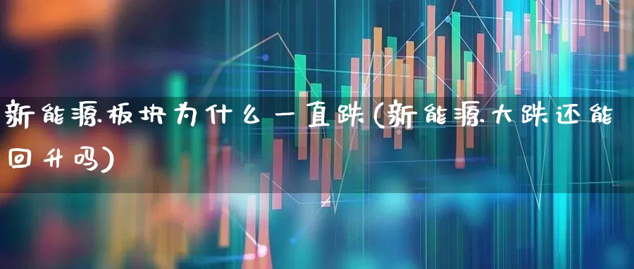 新能源板块为什么一直跌(新能源大跌还能回升吗)_https://www.hangfeite.com_深交所_第1张