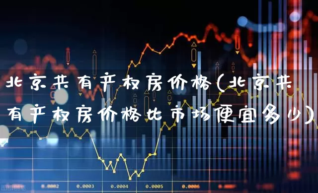 北京共有产权房价格(北京共有产权房价格比市场便宜多少)_https://www.hangfeite.com_上交所_第1张