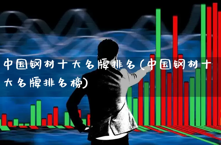 中国钢材十大名牌排名(中国钢材十大名牌排名榜)_https://www.hangfeite.com_创业板_第1张